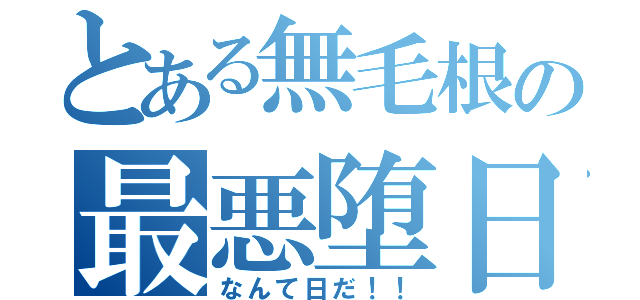 とある無毛根の最悪堕日（なんて日だ！！）