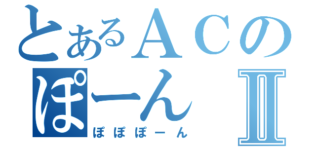 とあるＡＣのぽーんⅡ（ぽぽぽーん）