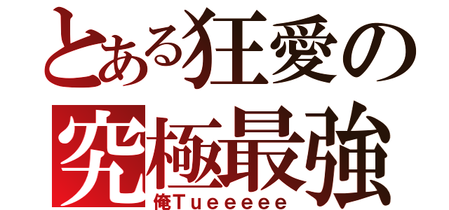 とある狂愛の究極最強（俺Ｔｕｅｅｅｅｅ）