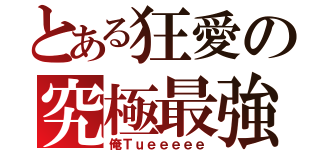 とある狂愛の究極最強（俺Ｔｕｅｅｅｅｅ）