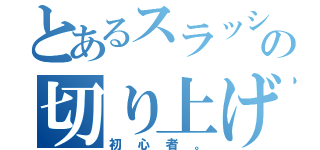 とあるスラッシュアックスの切り上げ隊長（初心者。）