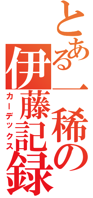 とある一稀の伊藤記録Ⅱ（カーデックス）