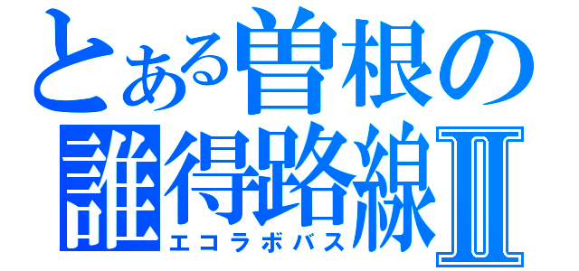 とある曽根の誰得路線Ⅱ（エコラボバス）