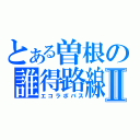 とある曽根の誰得路線Ⅱ（エコラボバス）