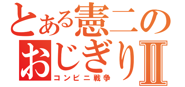 とある憲二のおじぎりヘッドⅡ（コンビニ戦争）