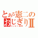 とある憲二のおじぎりヘッドⅡ（コンビニ戦争）