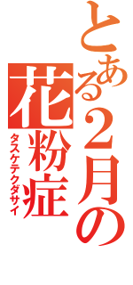 とある２月の花粉症（タスケテクダサイ）