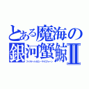 とある魔海の銀河蟹鯨Ⅱ（ファスティトカロン・ザイロフォーン）