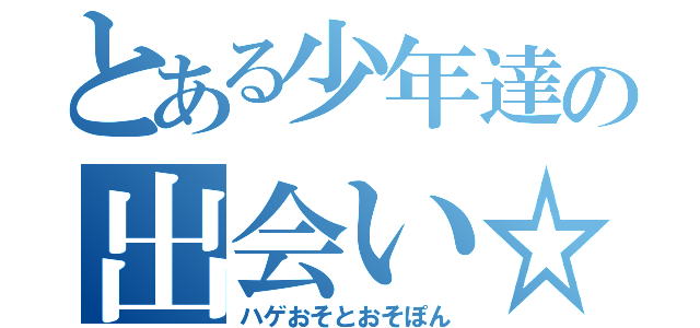 とある少年達の出会い☆（ハゲおそとおそぽん）