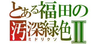 とある福田の汚深緑色Ⅱ（ミドリクソ）