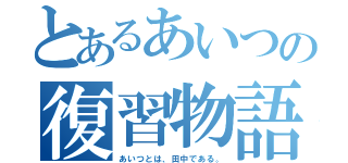 とあるあいつの復習物語（あいつとは、田中である。）