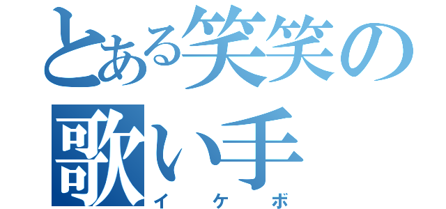 とある笑笑の歌い手（イケボ）