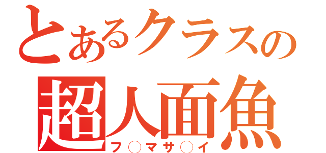 とあるクラスの超人面魚（フ◯マサ◯イ）