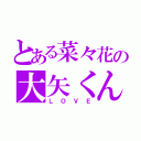 とある菜々花の大矢くん（ＬＯＶＥ）