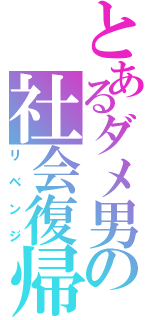 とあるダメ男の社会復帰（リベンジ）