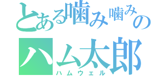 とある噛み噛みのハム太郎（ハムウェル）