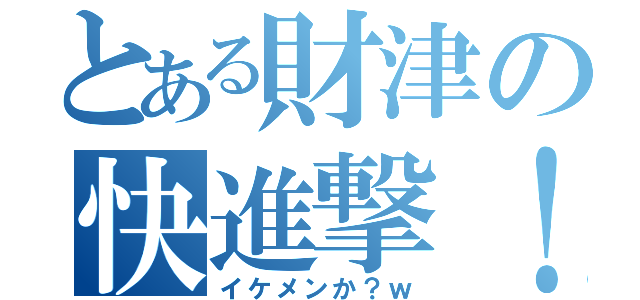 とある財津の快進撃！（イケメンか？ｗ）