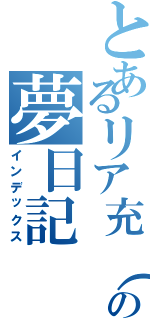 とあるリア充（（殴の夢日記（インデックス）