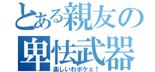 とある親友の卑怯武器（楽しいわボケェ！）