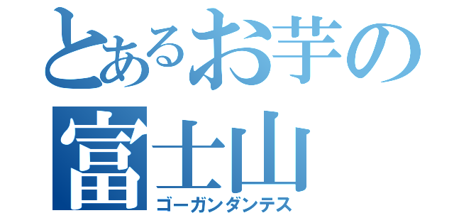 とあるお芋の富士山（ゴーガンダンテス）