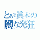 とある眞木の急な発狂（ギャャャャャャャャャヤ！）