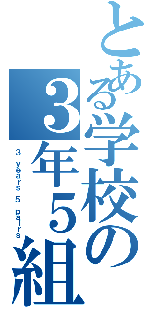 とある学校の３年５組（３ ｙｅａｒｓ ５ ｐａｉｒｓ）