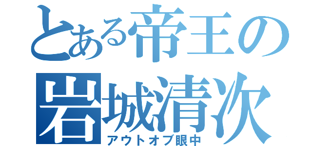 とある帝王の岩城清次（アウトオブ眼中）