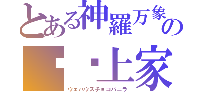 とある神羅万象の︻☝上家（ウェハウスチョコバニラ）