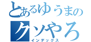 とあるゆうまのクソやろぉぉぉぉぉぉぉぉぉぉぉぉぉぉぉぉぉぉ（インデックス）