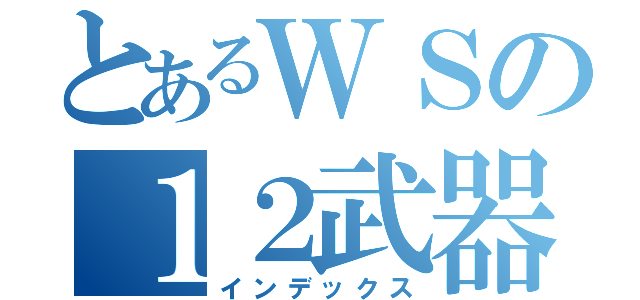 とあるＷＳの１２武器（インデックス）