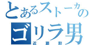 とあるストーカーのゴリラ男（近藤勲）