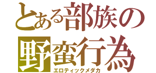 とある部族の野蛮行為（エロティックメダカ）