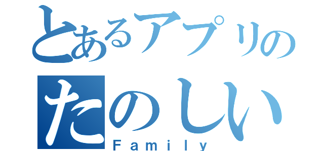 とあるアプリのたのしい（Ｆａｍｉｌｙ）