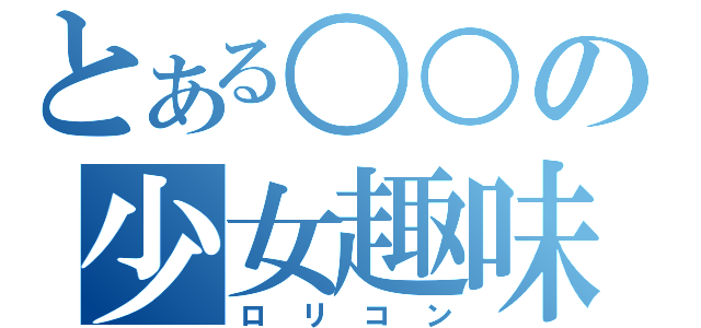 とある○○の少女趣味（ロリコン）