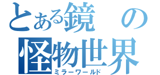 とある鏡の怪物世界（ミラーワールド）