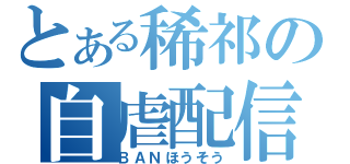 とある稀祁の自虐配信（ＢＡＮほうそう）