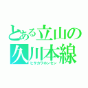 とある立山の久川本線（ヒサカワホンセン）