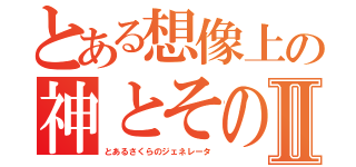 とある想像上の神とその人Ⅱ（とあるさくらのジェネレータ）