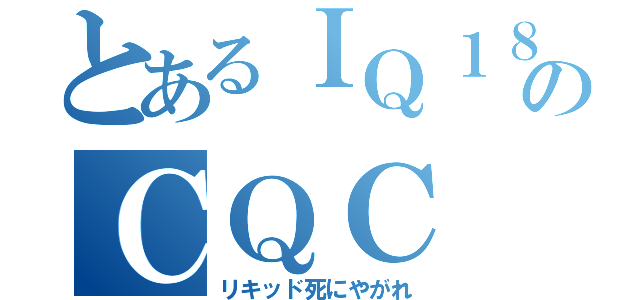 とあるＩＱ１８０のＣＱＣ（リキッド死にやがれ）