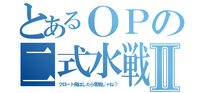 とあるＯＰの二式水戦Ⅱ（フロート飛ばしたら零戦じゃね？）