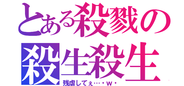 とある殺戮の殺生殺生（残虐してぇ…・ｗ・）