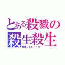 とある殺戮の殺生殺生（残虐してぇ…・ｗ・）