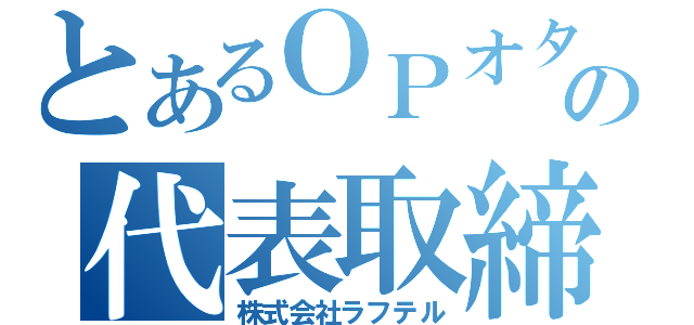 とあるＯＰオタクの代表取締役（株式会社ラフテル）