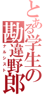 とある学生の勘違野郎（ナルシスト）