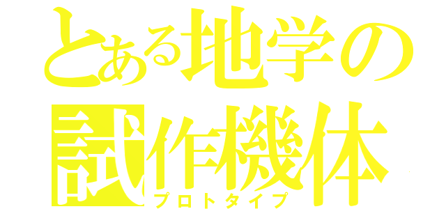 とある地学の試作機体（プロトタイプ）