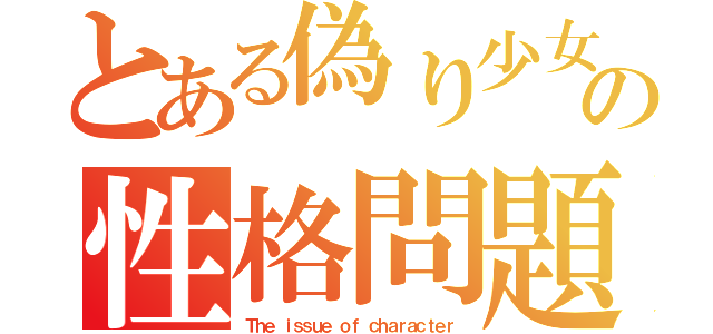 とある偽り少女の性格問題（Ｔｈｅ ｉｓｓｕｅ ｏｆ ｃｈａｒａｃｔｅｒ）