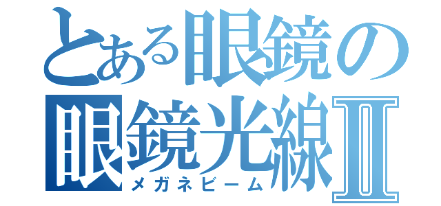 とある眼鏡の眼鏡光線Ⅱ（メガネビーム）