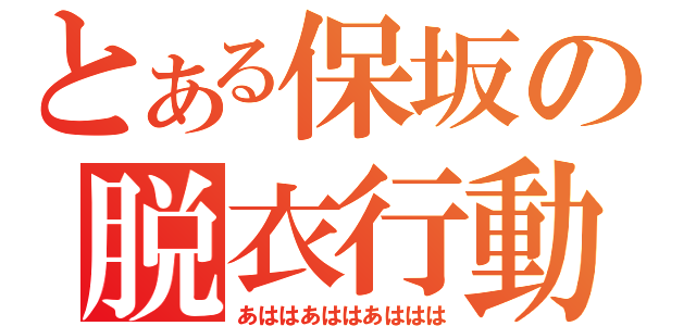 とある保坂の脱衣行動（あははあははあははは）