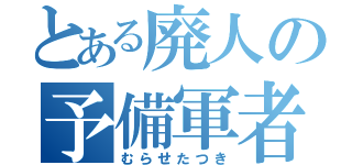 とある廃人の予備軍者（むらせたつき）