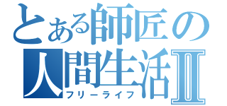 とある師匠の人間生活Ⅱ（フリーライフ）